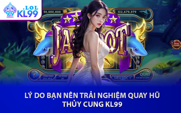 Lý Do Bạn Nên Trải Nghiệm Quay Hũ Thủy Cung KL99