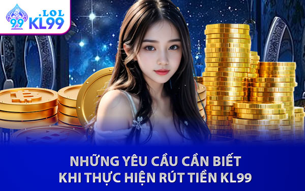 Những Yêu Cầu Cần Biết Khi Thực Hiện Rút Tiền KL99